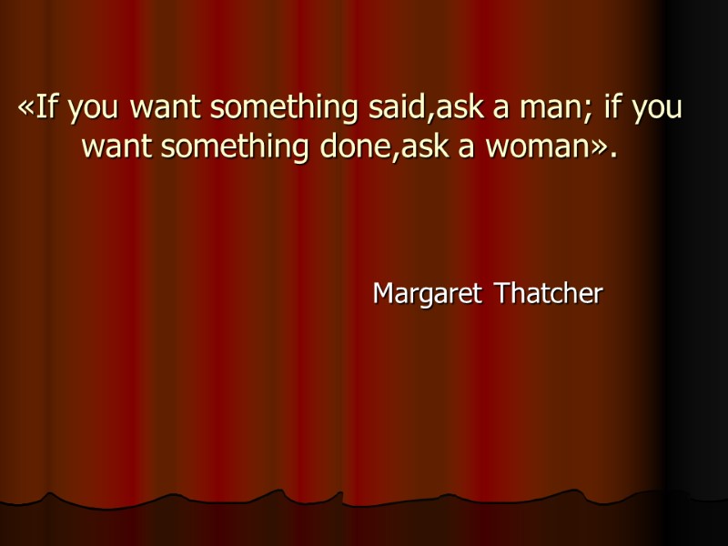 «If you want something said,ask a man; if you want something done,ask a woman».